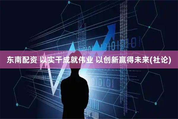 东南配资 以实干成就伟业 以创新赢得未来(社论)