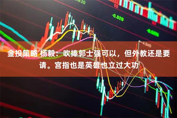 金投策略 杨毅：吹捧郭士强可以，但外教还是要请。宫指也是英雄也立过大功