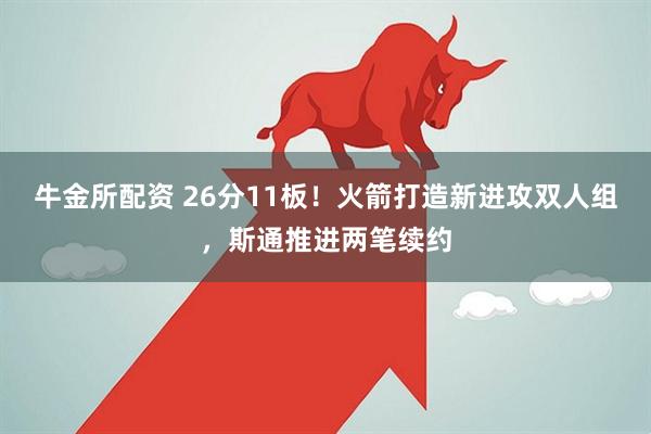 牛金所配资 26分11板！火箭打造新进攻双人组，斯通推进两笔续约