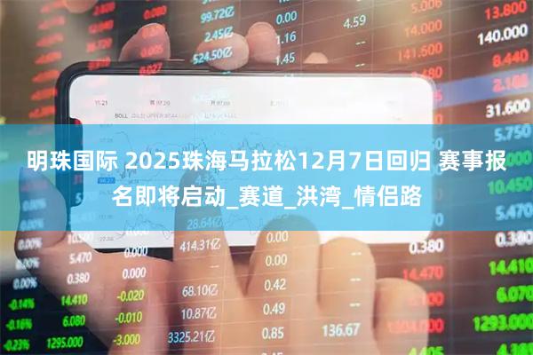 明珠国际 2025珠海马拉松12月7日回归 赛事报名即将启动_赛道_洪湾_情侣路