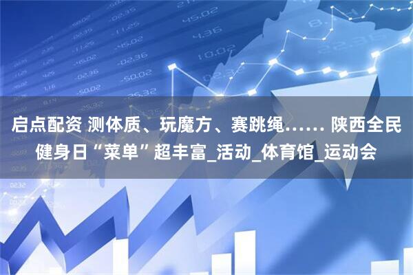 启点配资 测体质、玩魔方、赛跳绳…… 陕西全民健身日“菜单”超丰富_活动_体育馆_运动会