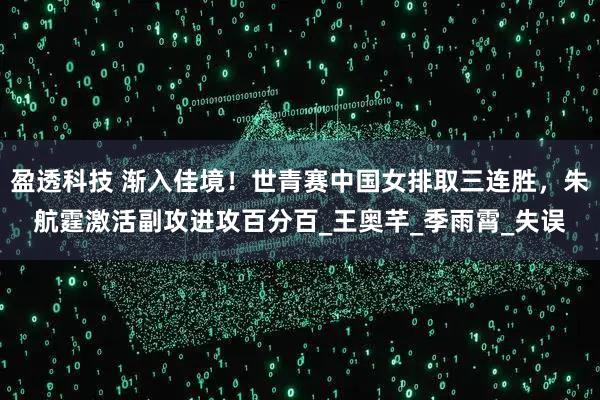 盈透科技 渐入佳境！世青赛中国女排取三连胜，朱航霆激活副攻进攻百分百_王奥芊_季雨霄_失误