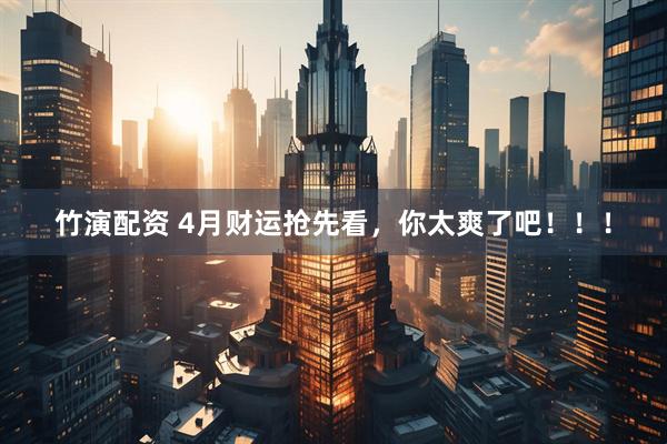 竹演配资 4月财运抢先看，你太爽了吧！！！
