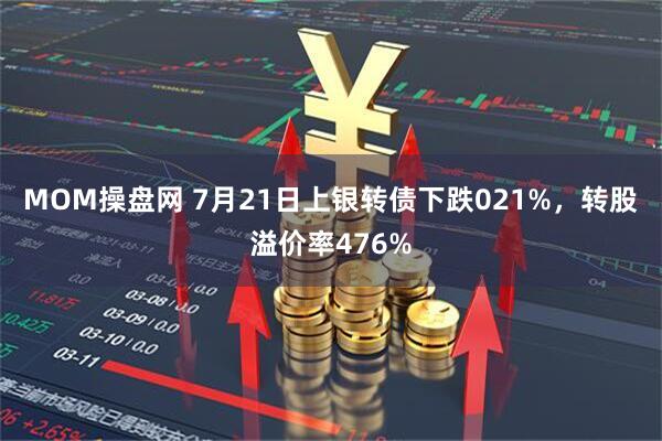 MOM操盘网 7月21日上银转债下跌021%，转股溢价率476%