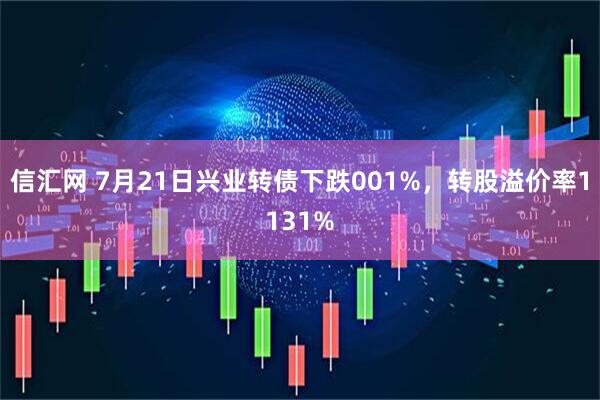 信汇网 7月21日兴业转债下跌001%，转股溢价率1131%