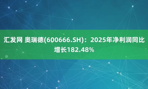 汇发网 奥瑞德(600666.SH)：2025年净利润同比增长182.48%