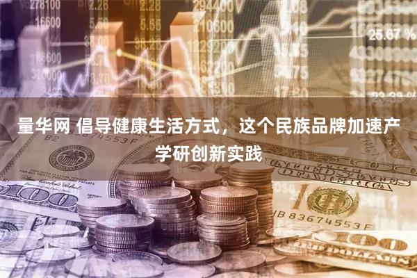 量华网 倡导健康生活方式，这个民族品牌加速产学研创新实践