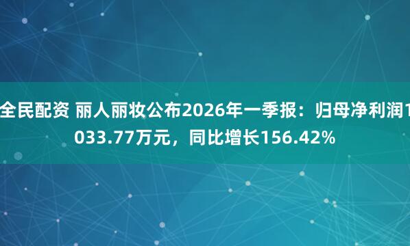 全民配资 丽人丽妆公布2026年一季报：归母净利润1033.77万元，同比增长156.42%