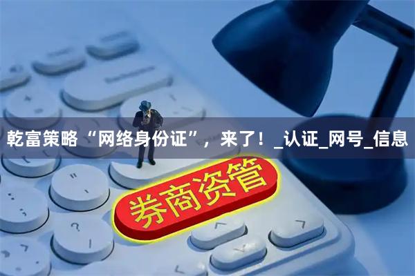 乾富策略 “网络身份证”，来了！_认证_网号_信息