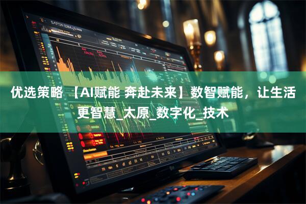 优选策略 【AI赋能 奔赴未来】数智赋能，让生活更智慧_太原_数字化_技术