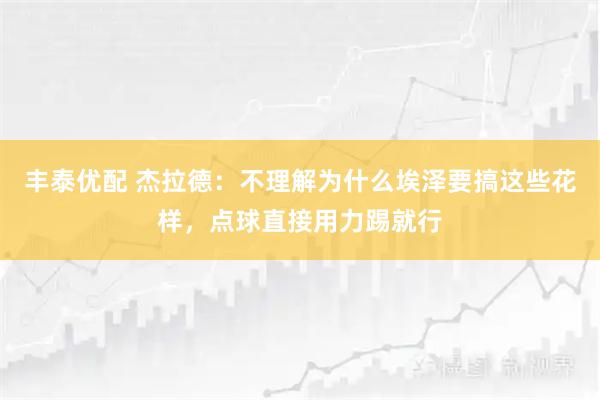 丰泰优配 杰拉德：不理解为什么埃泽要搞这些花样，点球直接用力踢就行