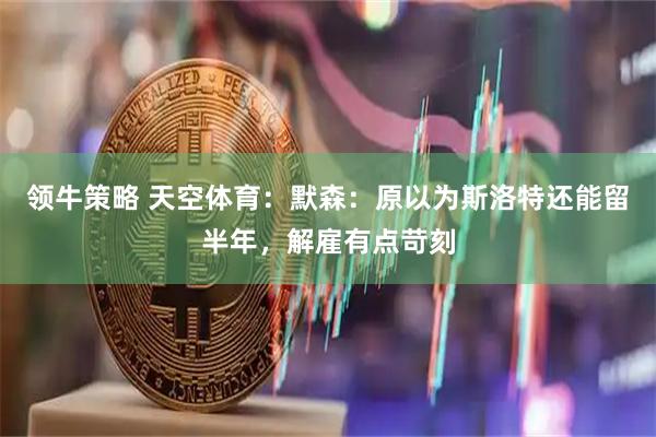 领牛策略 天空体育：默森：原以为斯洛特还能留半年，解雇有点苛刻