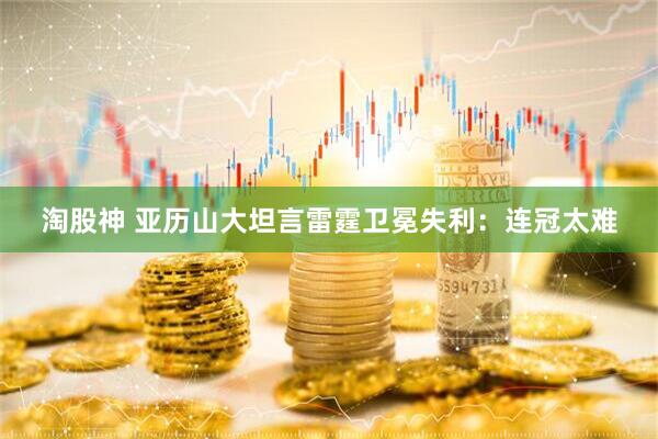 淘股神 亚历山大坦言雷霆卫冕失利：连冠太难