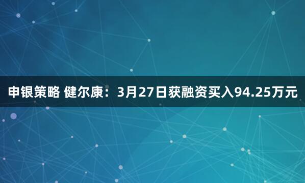 申银策略 健尔康：3月27日获融资买入94.25万元