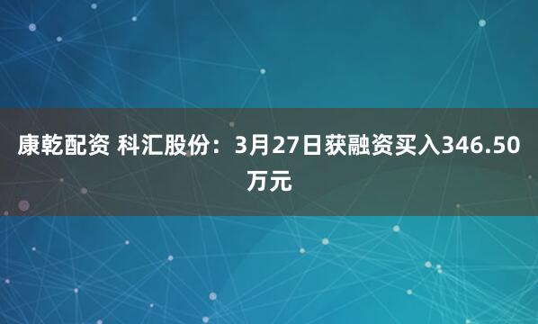 康乾配资 科汇股份：3月27日获融资买入346.50万元