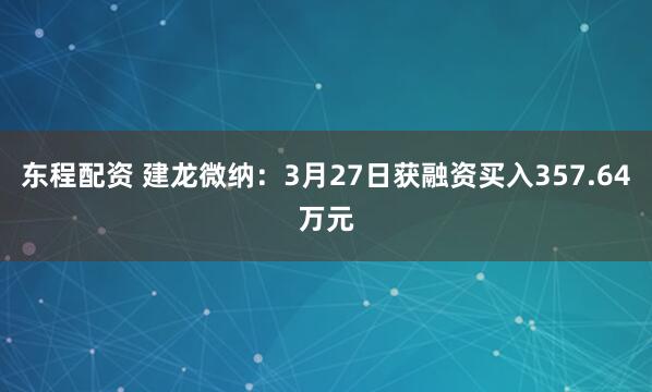 东程配资 建龙微纳：3月27日获融资买入357.64万元