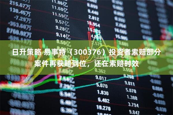日升策略 易事特（300376）投资者索赔部分案件再获赔到位，还在索赔时效