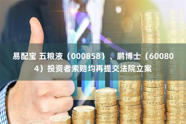 易配宝 五粮液（000858）、鹏博士（600804）投资者索赔均再提交法院立案