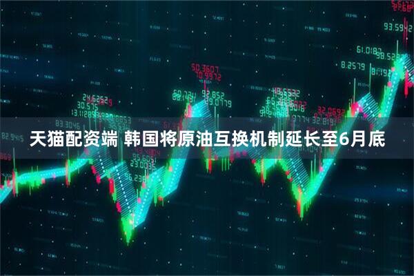 天猫配资端 韩国将原油互换机制延长至6月底