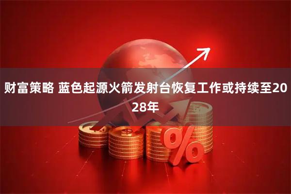财富策略 蓝色起源火箭发射台恢复工作或持续至2028年