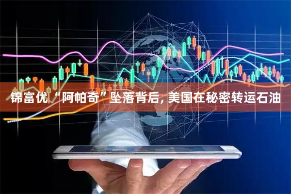 锦富优 “阿帕奇”坠落背后, 美国在秘密转运石油