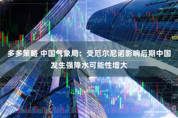 多多策略 中国气象局：受厄尔尼诺影响后期中国发生强降水可能性增大