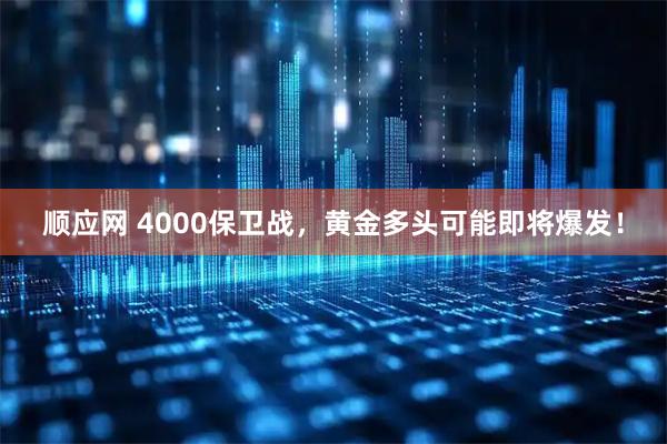 顺应网 4000保卫战，黄金多头可能即将爆发！