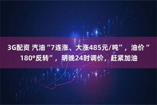 3G配资 汽油“7连涨、大涨485元/吨”，油价“180°反转”，明晚24时调价，赶紧加油