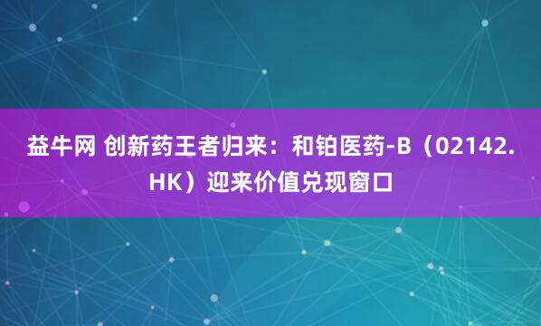 益牛网 创新药王者归来：和铂医药-B（02142.HK）迎来价值兑现窗口