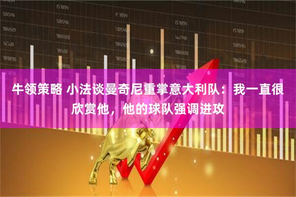 牛领策略 小法谈曼奇尼重掌意大利队：我一直很欣赏他，他的球队强调进攻