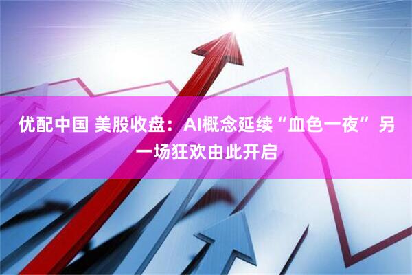 优配中国 美股收盘：AI概念延续“血色一夜” 另一场狂欢由此开启